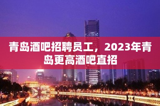 青岛酒吧招聘员工，2023年青岛更高酒吧直招