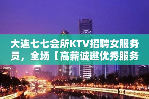 大连七七会所KTV招聘女服务员，全场【高薪诚邀优秀服务员】