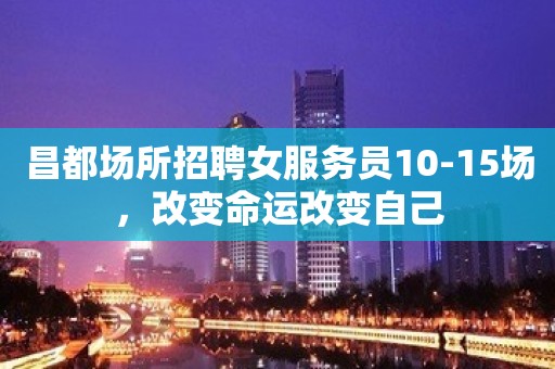 昌都场所招聘女服务员10-15场，改变命运改变自己