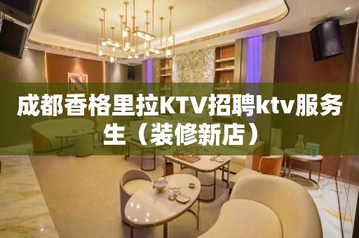 成都香格里拉KTV招聘ktv服务生（装修新店）