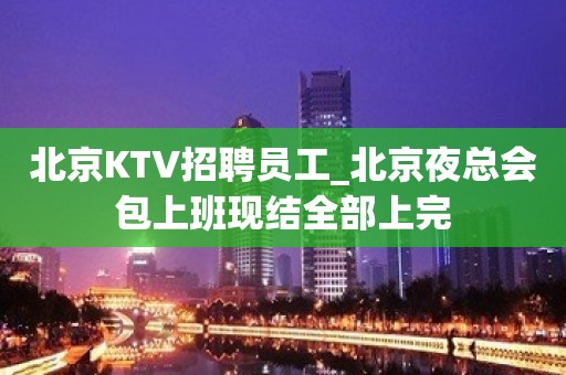 北京KTV招聘员工_北京夜总会包上班现结全部上完