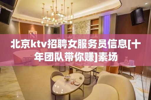 北京ktv招聘女服务员信息[十年团队带你赚]素场