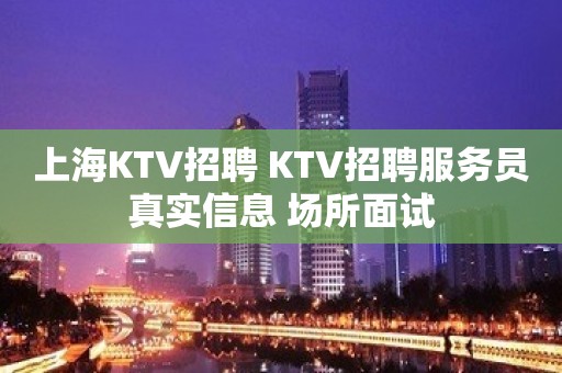 上海KTV招聘 KTV招聘服务员真实信息 场所面试