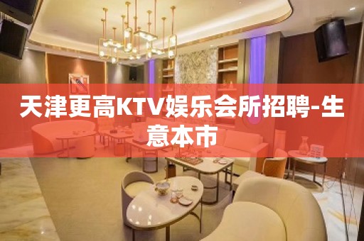 天津更高KTV娱乐会所招聘-生意本市