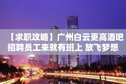 【求职攻略】广州白云更高酒吧招聘员工来就有班上 放飞梦想