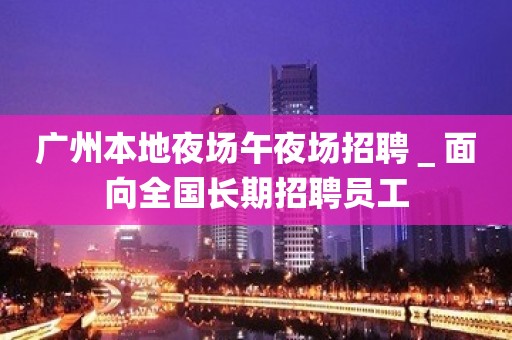 广州本地夜场午夜场招聘＿面向全国长期招聘员工