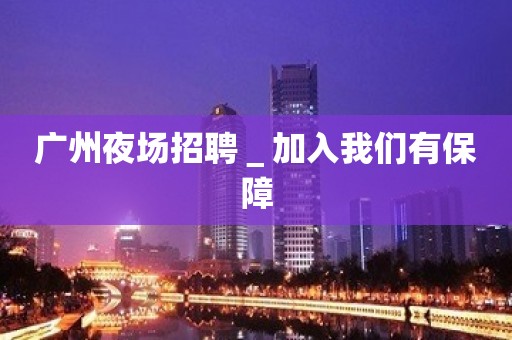 广州夜场招聘＿加入我们有保障