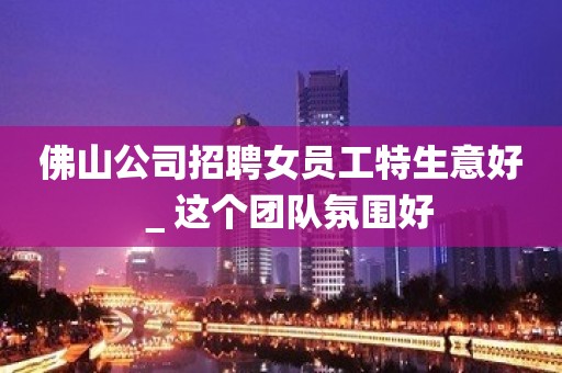 佛山公司招聘女员工特生意好＿这个团队氛围好