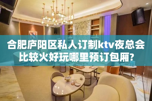 合肥庐阳区私人订制ktv夜总会比较火好玩哪里预订包厢?