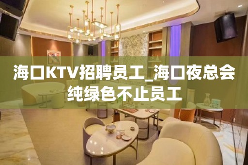 海口KTV招聘员工_海口夜总会纯绿色不止员工