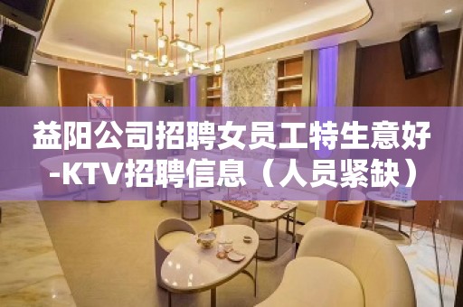 益阳公司招聘女员工特生意好-KTV招聘信息（人员紧缺）