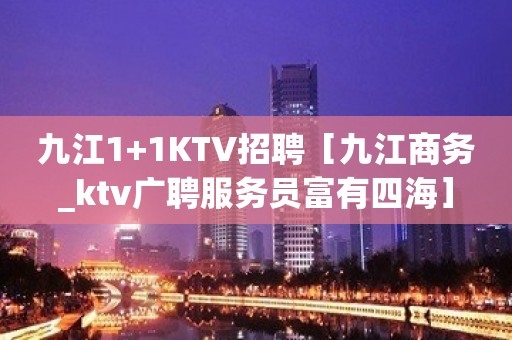 九江1+1KTV招聘［九江商务_ktv广聘服务员富有四海］