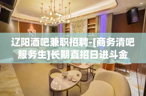 辽阳酒吧兼职招聘-[商务清吧服务生]长期直招日进斗金