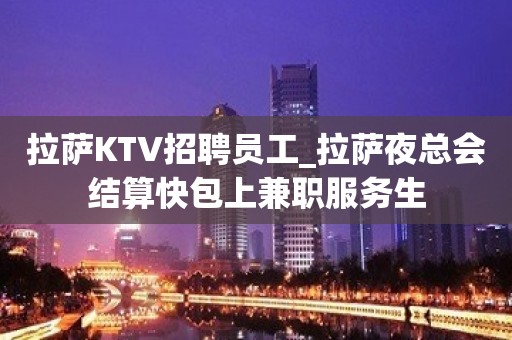 拉萨KTV招聘员工_拉萨夜总会结算快包上兼职服务生