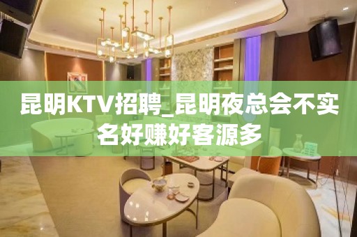 昆明KTV招聘_昆明夜总会不实名好赚好客源多