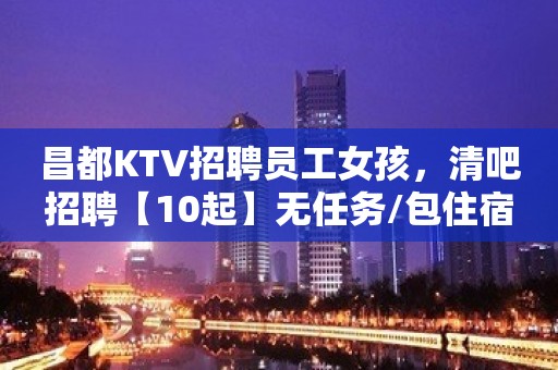 昌都KTV招聘员工女孩，清吧招聘【10起】无任务/包住宿