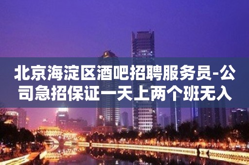 北京海淀区酒吧招聘服务员-公司急招保证一天上两个班无入职费