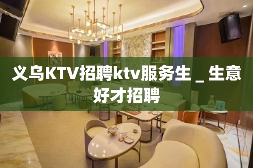 义乌KTV招聘ktv服务生＿生意好才招聘