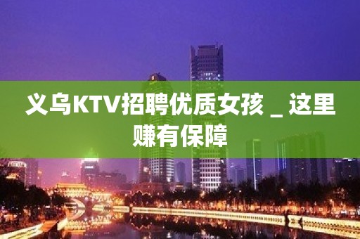 义乌KTV招聘优质女孩＿这里赚有保障