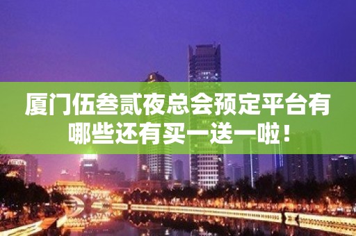 厦门伍叁贰夜总会预定平台有哪些还有买一送一啦！