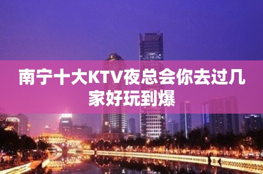 南宁十大KTV夜总会你去过几家好玩到爆