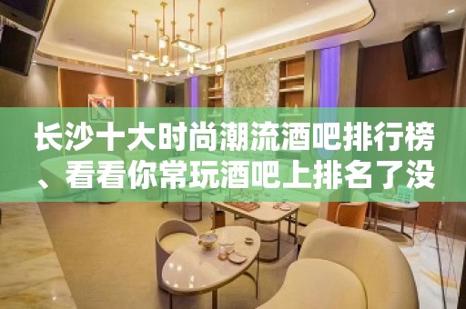 长沙十大时尚潮流酒吧排行榜、看看你常玩酒吧上排名了没有