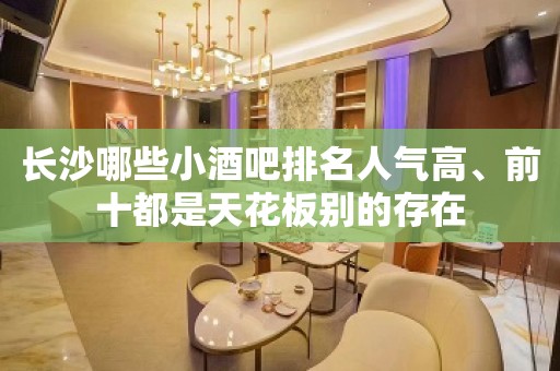 长沙哪些小酒吧排名人气高、前十都是天花板别的存在