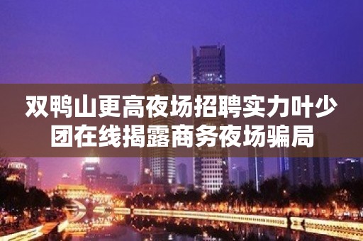 双鸭山更高夜场招聘实力叶少团在线揭露商务夜场骗局