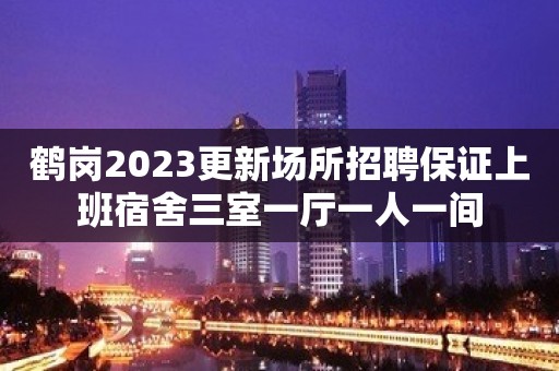 鹤岗2023更新场所招聘保证上班宿舍三室一厅一人一间