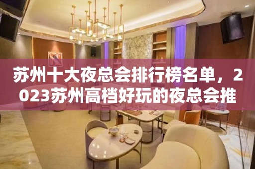 苏州十大夜总会排行榜名单，2023苏州高档好玩的夜总会推荐