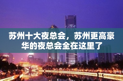 苏州十大夜总会，苏州更高豪华的夜总会全在这里了