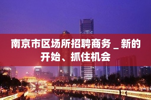 南京市区场所招聘商务＿新的开始、抓住机会