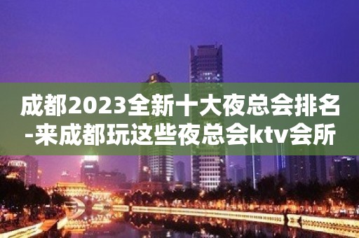 成都2023全新十大夜总会排名-来成都玩这些夜总会ktv会所不会亏