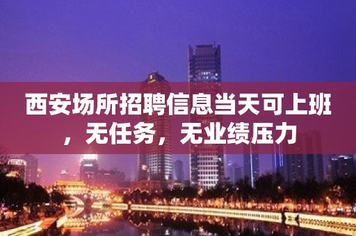 西安场所招聘信息当天可上班，无任务，无业绩压力