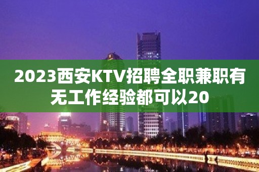 2023西安KTV招聘全职兼职有无工作经验都可以20