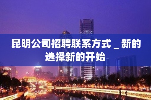 昆明公司招聘联系方式＿新的选择新的开始