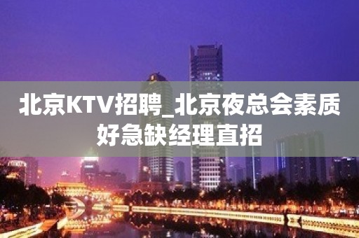 北京KTV招聘_北京夜总会素质好急缺经理直招