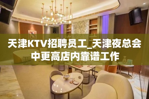 天津KTV招聘员工_天津夜总会中更高店内靠谱工作