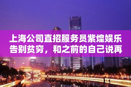 上海公司直招服务员紫煌娱乐告别贫穷，和之前的自己说再见