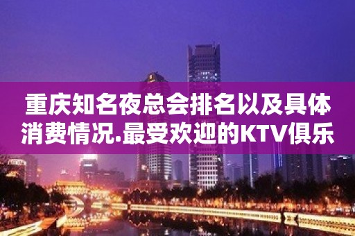 重庆知名夜总会排名以及具体消费情况.最受欢迎的KTV俱乐部