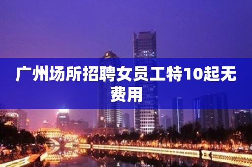 广州场所招聘女员工特10起无费用