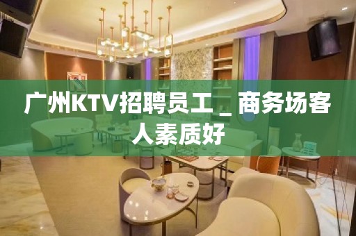 广州KTV招聘员工＿商务场客人素质好