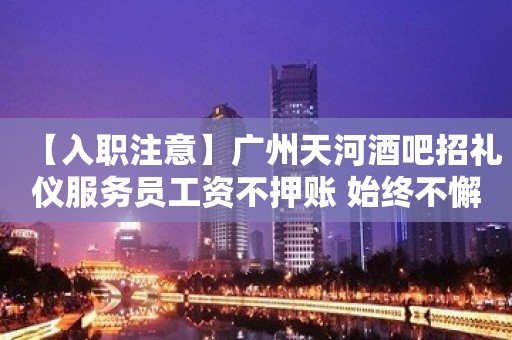 【入职注意】广州天河酒吧招礼仪服务员工资不押账 始终不懈