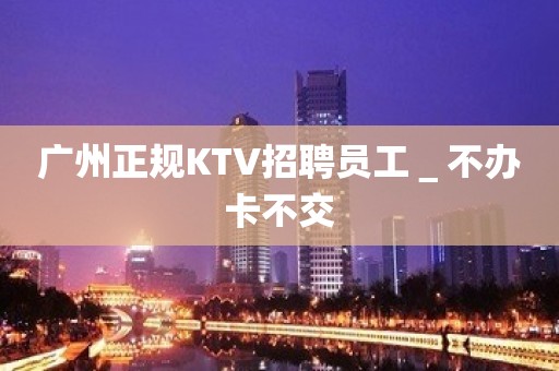 广州正规KTV招聘员工＿不办卡不交