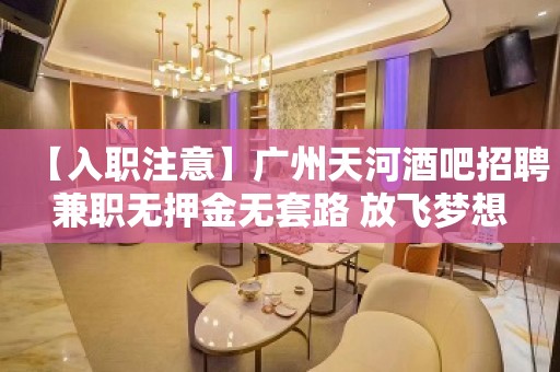 【入职注意】广州天河酒吧招聘兼职无押金无套路 放飞梦想