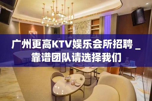 广州更高KTV娱乐会所招聘＿靠谱团队请选择我们