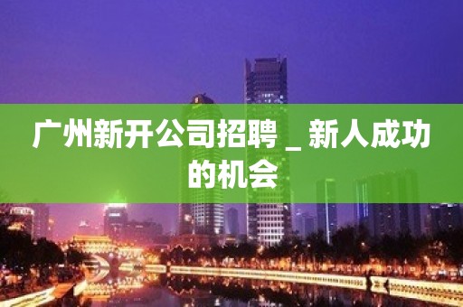 广州新开公司招聘＿新人成功的机会