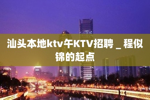 汕头本地ktv午KTV招聘＿程似锦的起点