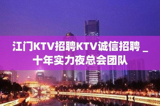 江门KTV招聘KTV诚信招聘＿十年实力夜总会团队