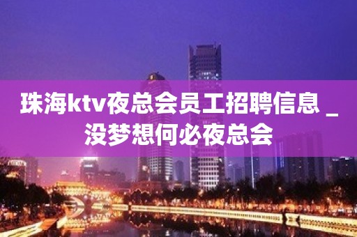 珠海ktv夜总会员工招聘信息＿没梦想何必夜总会